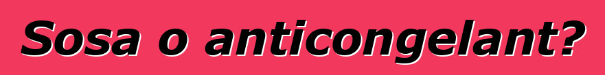 Sosa o anticongelant?