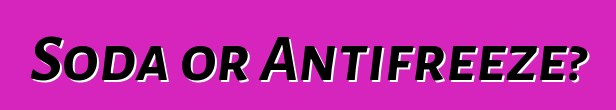 Soda or Antifreeze?