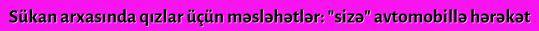 Sükan arxasında qızlar üçün məsləhətlər: "sizə" avtomobillə hərəkət