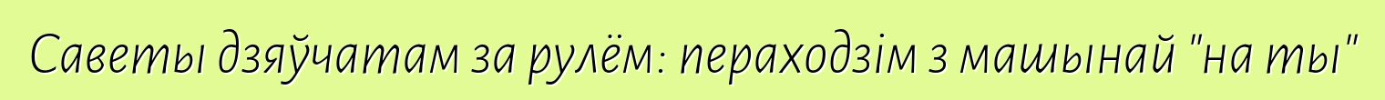 Саветы дзяўчатам за рулём: пераходзім з машынай "на ты"