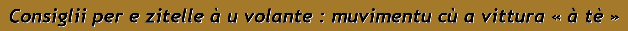 Consiglii per e zitelle à u volante : muvimentu cù a vittura « à tè »