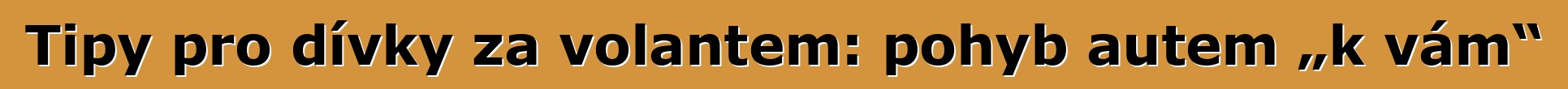 Tipy pro dívky za volantem: pohyb autem „k vám“