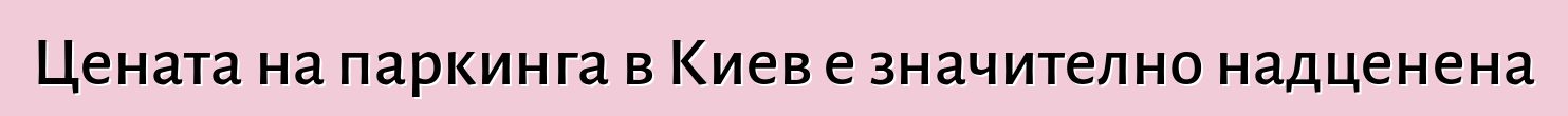 Цената на паркинга в Киев е значително надценена