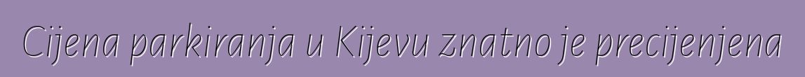 Cijena parkiranja u Kijevu znatno je precijenjena