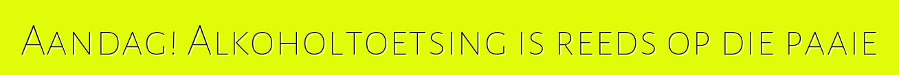 Aandag! Alkoholtoetsing is reeds op die paaie