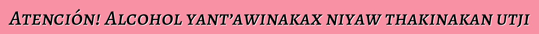 Atención! Alcohol yant’awinakax niyaw thakinakan utji