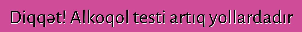 Diqqət! Alkoqol testi artıq yollardadır