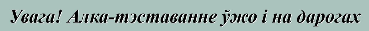 Увага! Алка-тэставанне ўжо і на дарогах