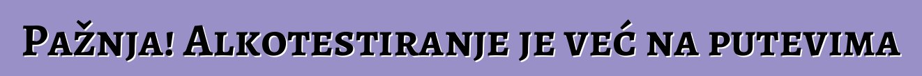 Pažnja! Alkotestiranje je već na putevima