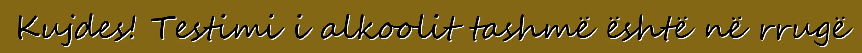 Kujdes! Testimi i alkoolit tashmë është në rrugë