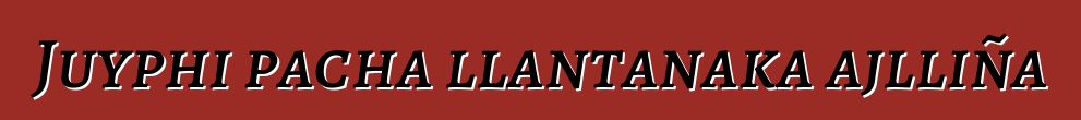 Juyphi pacha llantanaka ajlliña