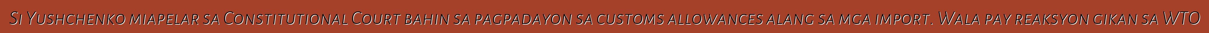Si Yushchenko miapelar sa Constitutional Court bahin sa pagpadayon sa customs allowances alang sa mga import. Wala pay reaksyon gikan sa WTO