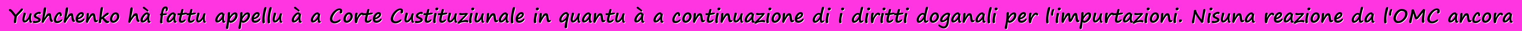 Yushchenko hà fattu appellu à a Corte Custituziunale in quantu à a continuazione di i diritti doganali per l'impurtazioni. Nisuna reazione da l'OMC ancora