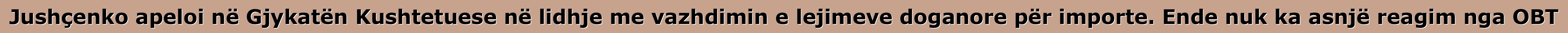 Jushçenko apeloi në Gjykatën Kushtetuese në lidhje me vazhdimin e lejimeve doganore për importe. Ende nuk ka asnjë reagim nga OBT