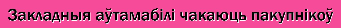 Закладныя аўтамабілі чакаюць пакупнікоў
