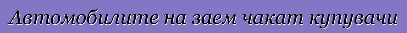 Автомобилите на заем чакат купувачи