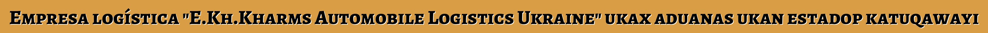 Empresa logística "E.Kh.Kharms Automobile Logistics Ukraine" ukax aduanas ukan estadop katuqawayi