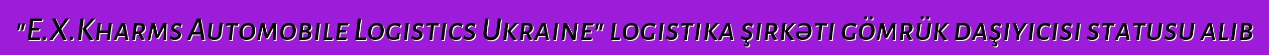 "E.X.Kharms Automobile Logistics Ukraine" logistika şirkəti gömrük daşıyıcısı statusu alıb