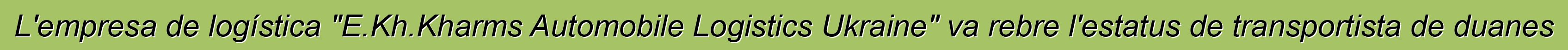 L'empresa de logística "E.Kh.Kharms Automobile Logistics Ukraine" va rebre l'estatus de transportista de duanes