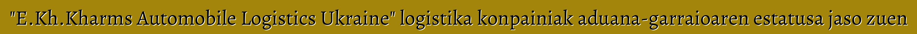 "E.Kh.Kharms Automobile Logistics Ukraine" logistika konpainiak aduana-garraioaren estatusa jaso zuen