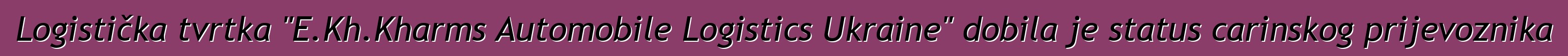 Logistička tvrtka "E.Kh.Kharms Automobile Logistics Ukraine" dobila je status carinskog prijevoznika