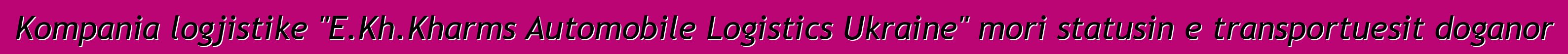Kompania logjistike "E.Kh.Kharms Automobile Logistics Ukraine" mori statusin e transportuesit doganor