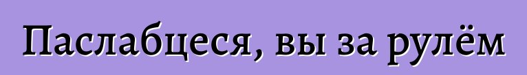 Паслабцеся, вы за рулём