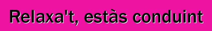 Relaxa't, estàs conduint