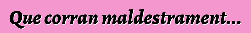 Que corran maldestrament...