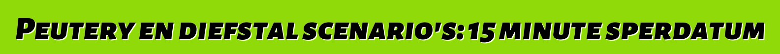 Peutery en diefstal scenario's: 15 minute sperdatum