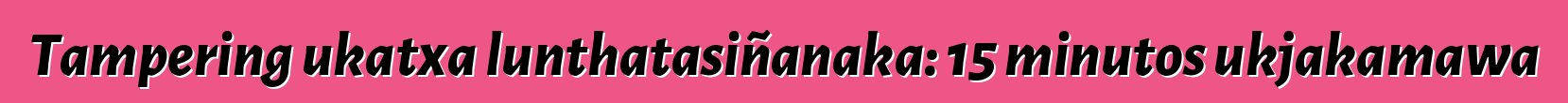 Tampering ukatxa lunthatasiñanaka: 15 minutos ukjakamawa