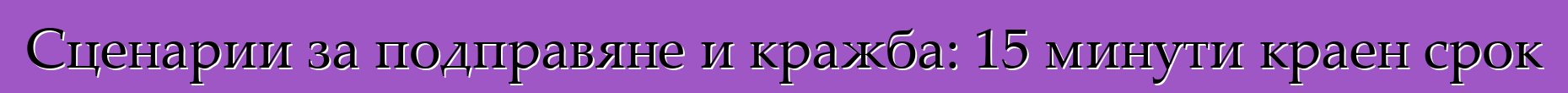 Сценарии за подправяне и кражба: 15 минути краен срок