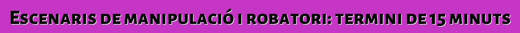 Escenaris de manipulació i robatori: termini de 15 minuts