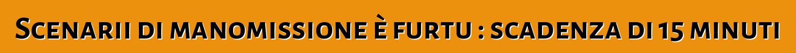 Scenarii di manomissione è furtu : scadenza di 15 minuti