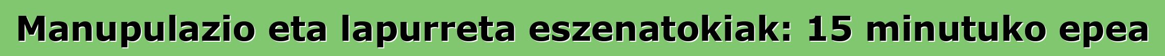 Manupulazio eta lapurreta eszenatokiak: 15 minutuko epea
