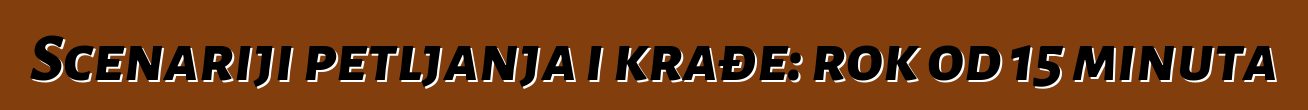 Scenariji petljanja i krađe: rok od 15 minuta
