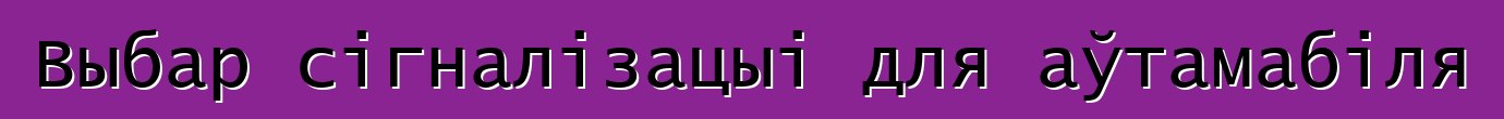 Выбар сігналізацыі для аўтамабіля