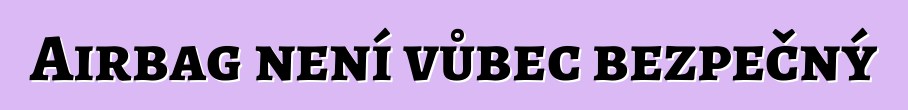 Airbag není vůbec bezpečný