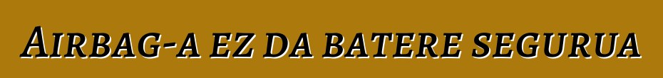 Airbag-a ez da batere segurua