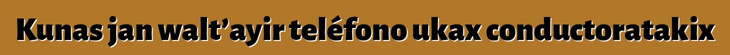 Kunas jan walt’ayir teléfono ukax conductoratakix
