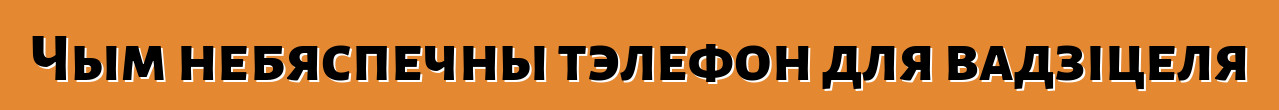 Чым небяспечны тэлефон для вадзіцеля