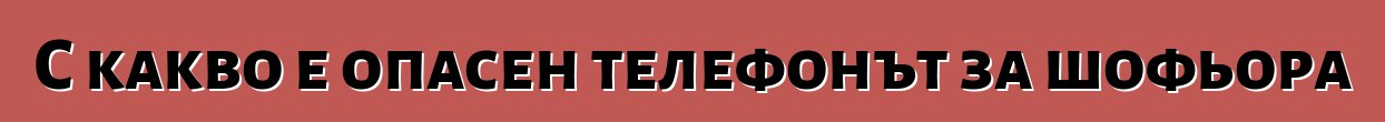 С какво е опасен телефонът за шофьора