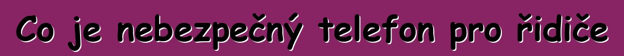 Co je nebezpečný telefon pro řidiče