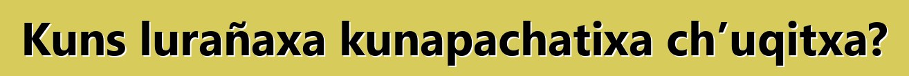 Kuns lurañaxa kunapachatixa ch’uqitxa?