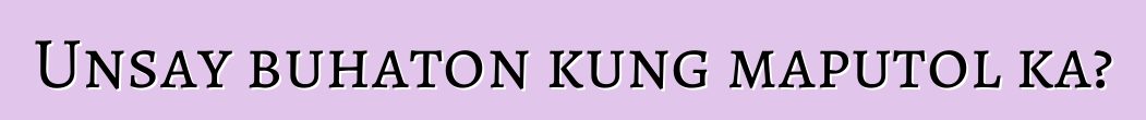 Unsay buhaton kung maputol ka?