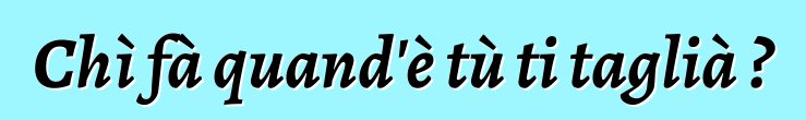 Chì fà quand'è tù ti taglià ?