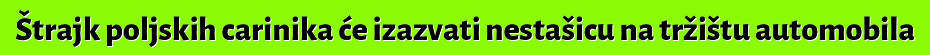Štrajk poljskih carinika će izazvati nestašicu na tržištu automobila
