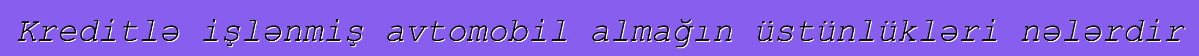 Kreditlə işlənmiş avtomobil almağın üstünlükləri nələrdir