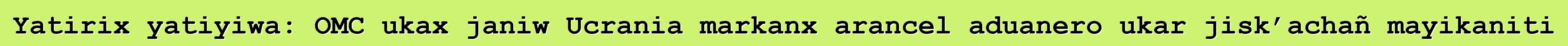 Yatirix yatiyiwa: OMC ukax janiw Ucrania markanx arancel aduanero ukar jisk’achañ mayikaniti