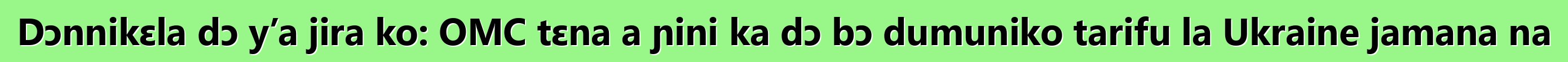 Dɔnnikɛla dɔ y’a jira ko: OMC tɛna a ɲini ka dɔ bɔ dumuniko tarifu la Ukraine jamana na
